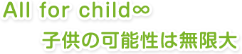 All for child 子供の可能性は無限大